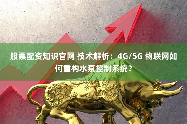 股票配資知識官網 技術解析：4G/5G 物聯網如何重構水泵控制系統？
